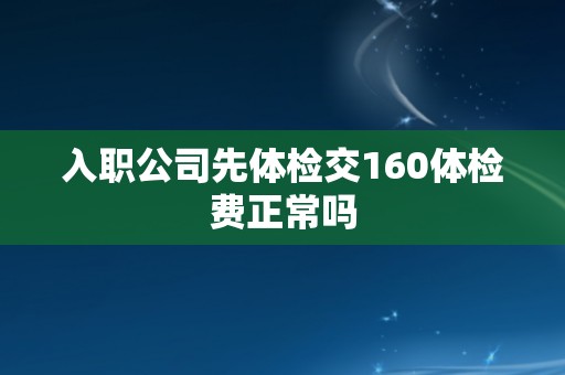 入职公司先体检交160体检费正常吗