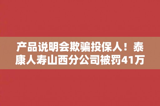 产品说明会欺骗投保人！泰康人寿山西分公司被罚41万元