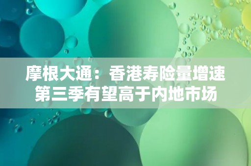 摩根大通：香港寿险量增速第三季有望高于内地市场