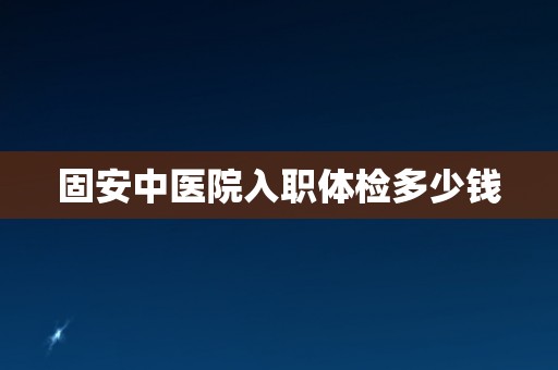 固安中医院入职体检多少钱