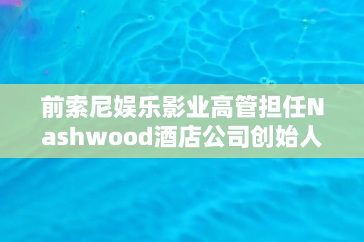 前索尼娱乐影业高管担任Nashwood酒店公司创始人
