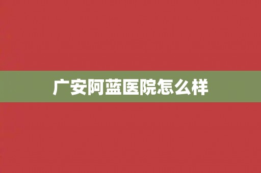 广安阿蓝医院怎么样