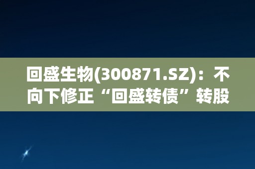回盛生物(300871.SZ)：不向下修正“回盛转债”转股价格