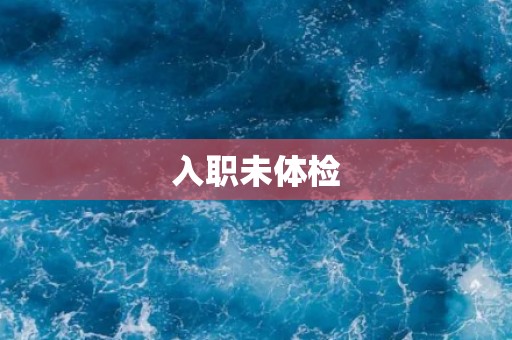 入职未体检 入职未体检