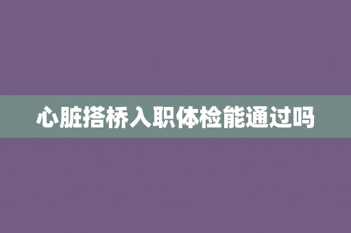 心脏搭桥入职体检能通过吗