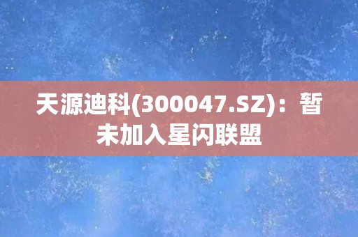 天源迪科(300047.SZ)：暂未加入星闪联盟