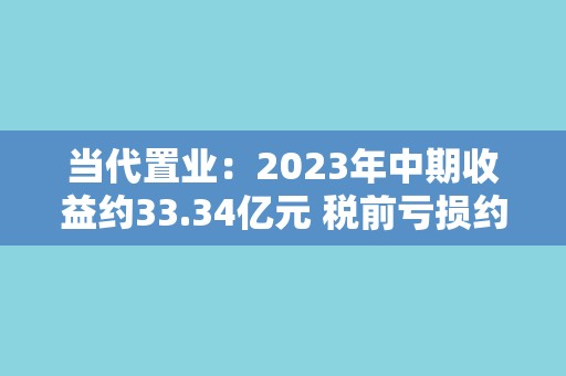 当代置业：2023年中期收益约33.34亿元 税前亏损约9.86亿元
