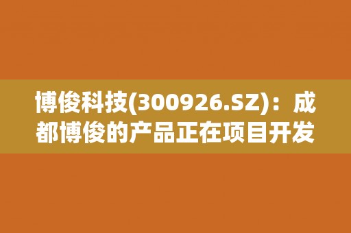 博俊科技(300926.SZ)：成都博俊的产品正在项目开发阶段