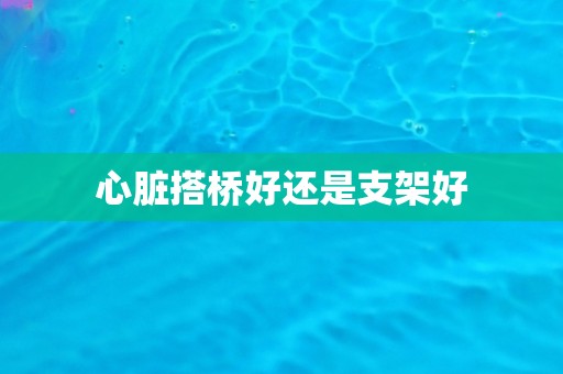 心脏搭桥好还是支架好