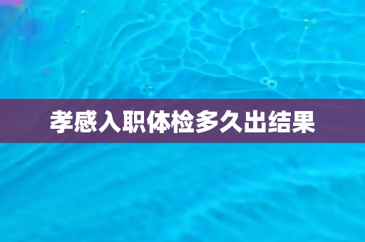 孝感入职体检多久出结果