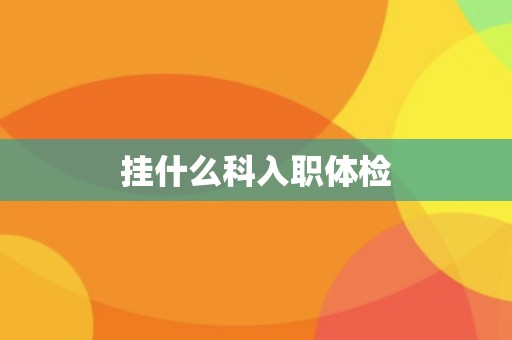 挂什么科入职体检