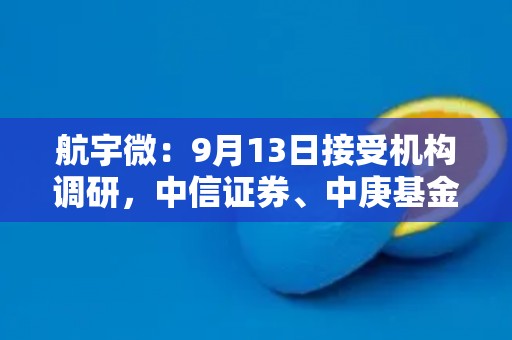 航宇微:9月13日接受机构调研,中信证券、中庚基金参与 航宇微:9月13日接受机构调研,中信证券、中庚基金参与