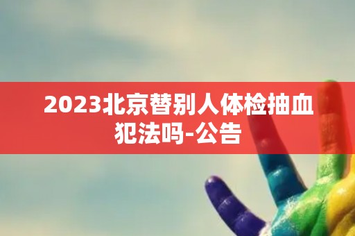 2023北京替别人体检抽血犯法吗-公告
