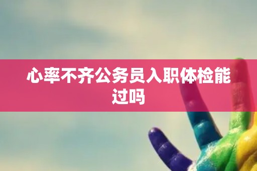 心率不齐公务员入职体检能过吗