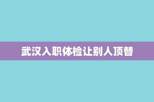 武汉入职体检让别人顶替