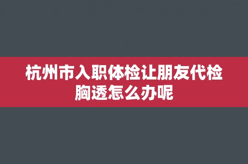 杭州市入职体检让朋友代检胸透怎么办呢