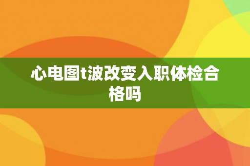 心电图t波改变入职体检合格吗