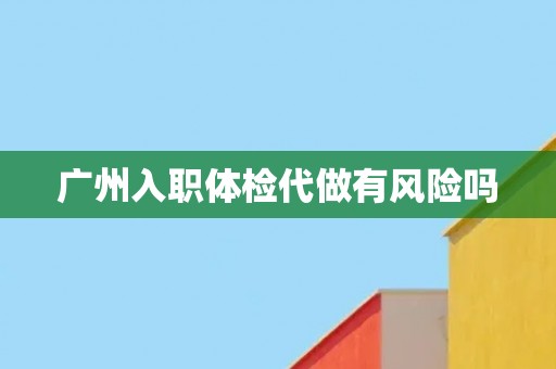 广州入职体检代做有风险吗