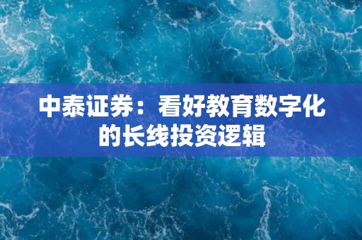 中泰证券：看好教育数字化的长线投资逻辑