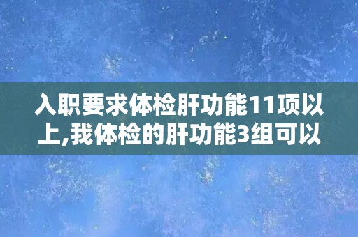 入职要求体检肝功能11项以上,我体检的肝功能3组可以吗