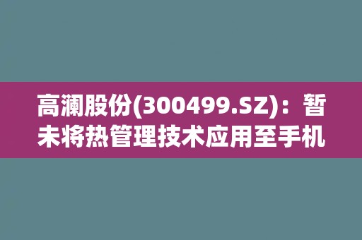高澜股份(300499.SZ)：暂未将热管理技术应用至手机散热领域