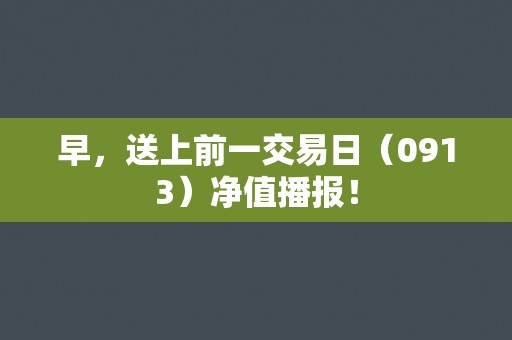 早，送上前一交易日（0913）净值播报！