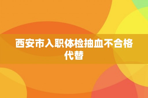 西安市入职体检抽血不合格代替