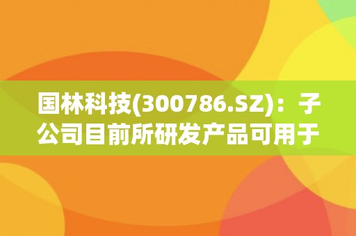 国林科技(300786.SZ)：子公司目前所研发产品可用于半导体清洗工艺环节