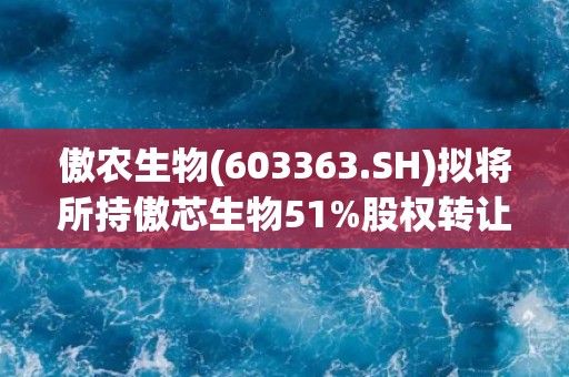 傲农生物(603363.SH)拟将所持傲芯生物51%股权转让给漳州鸿枫 优化资产负债结构 傲农生物(603363.SH)拟将所持傲芯生物51%股权转让给漳州鸿枫 优化资产负债结构