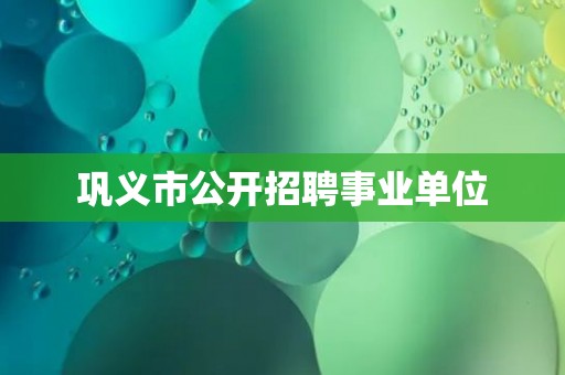 巩义市公开招聘事业单位 巩义市公开招聘事业单位