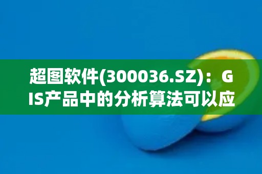超图软件(300036.SZ)：GIS产品中的分析算法可以应用于污染扩散范围分析追踪等