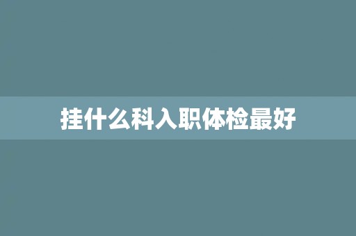 挂什么科入职体检最好