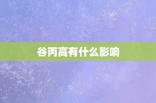 谷丙高有什么影响