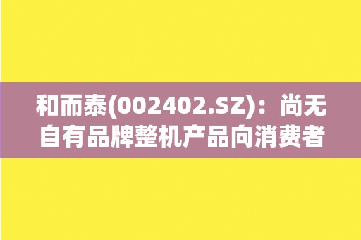 和而泰(002402.SZ)：尚无自有品牌整机产品向消费者直接销售