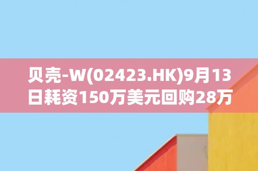 贝壳-W(02423.HK)9月13日耗资150万美元回购28万股