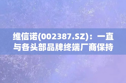 维信诺(002387.SZ)：一直与各头部品牌终端厂商保持密切合作