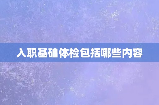 入职基础体检包括哪些内容 入职基础体检包括哪些内容