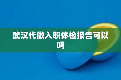 武汉代做入职体检报告可以吗