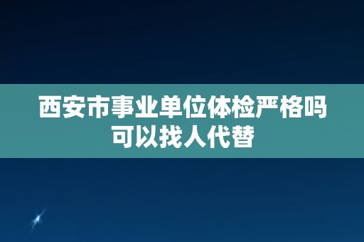 西安市事业单位体检严格吗可以找人代替 西安市事业单位体检严格吗可以找人代替