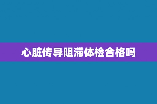 心脏传导阻滞体检合格吗
