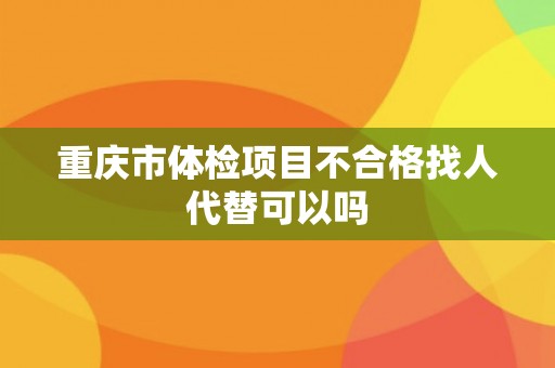 重庆市体检项目不合格找人代替可以吗
