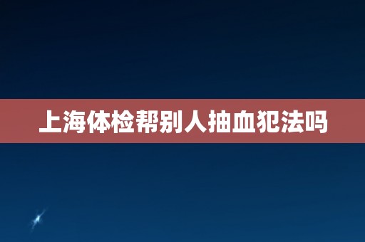 上海体检帮别人抽血犯法吗