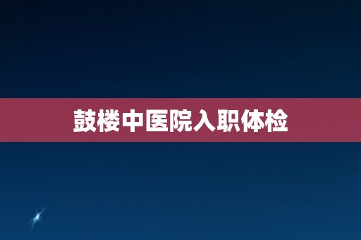 鼓楼中医院入职体检