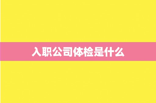入职公司体检是什么 入职公司体检是什么