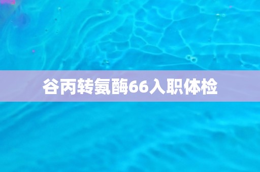 谷丙转氨酶66入职体检