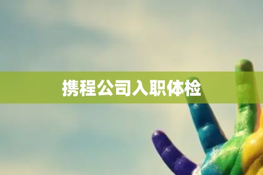 携程公司入职体检