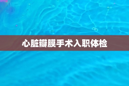 心脏瓣膜手术入职体检