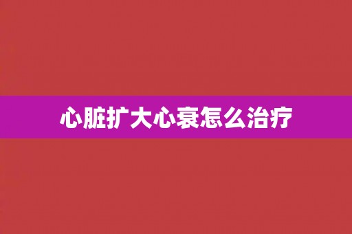 心脏扩大心衰怎么治疗