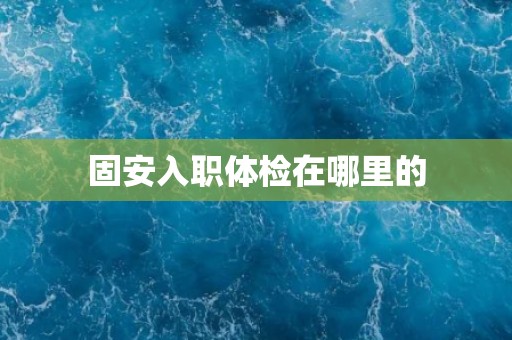 固安入职体检在哪里的