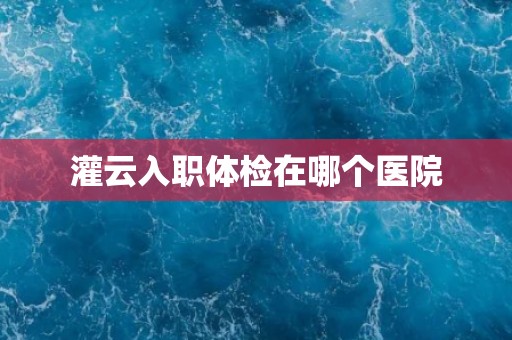 灌云入职体检在哪个医院
